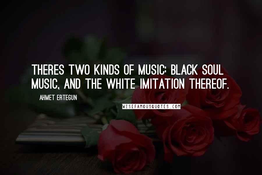 Ahmet Ertegun Quotes: Theres two kinds of music: black soul music, and the white imitation thereof.