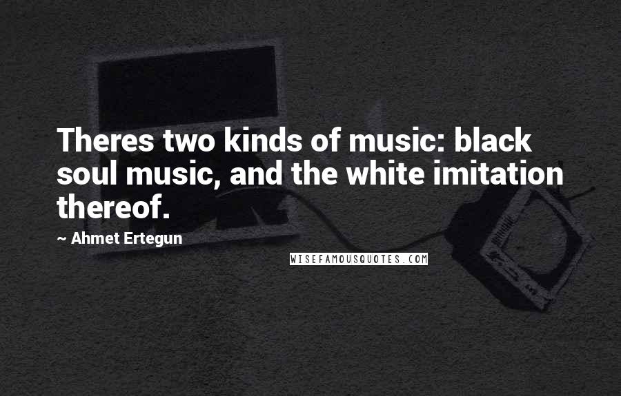 Ahmet Ertegun Quotes: Theres two kinds of music: black soul music, and the white imitation thereof.