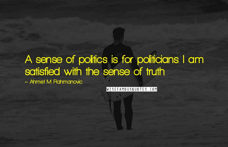 Ahmet M. Rahmanovic Quotes: A sense of politics is for politicians. I am satisfied with the sense of truth