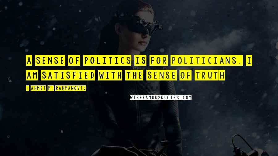Ahmet M. Rahmanovic Quotes: A sense of politics is for politicians. I am satisfied with the sense of truth