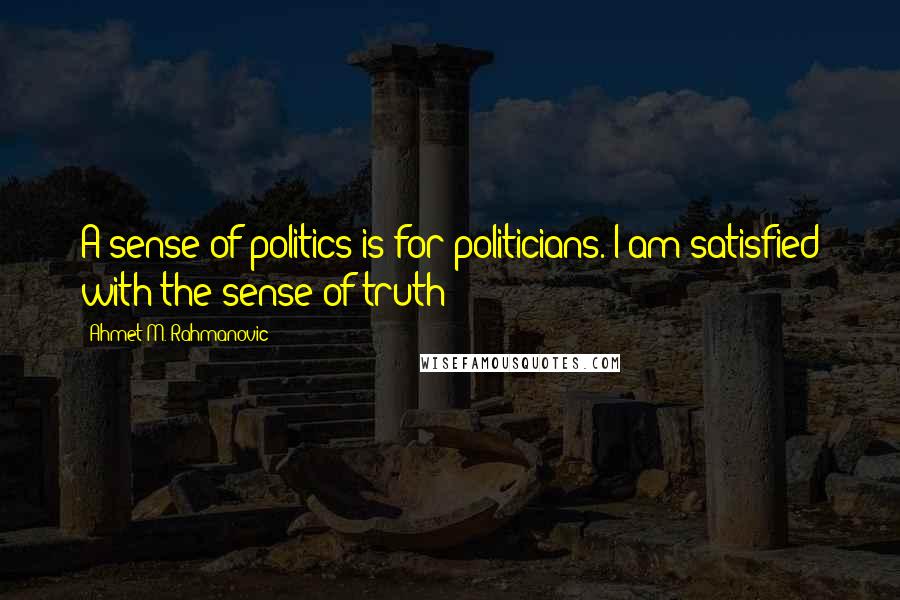 Ahmet M. Rahmanovic Quotes: A sense of politics is for politicians. I am satisfied with the sense of truth