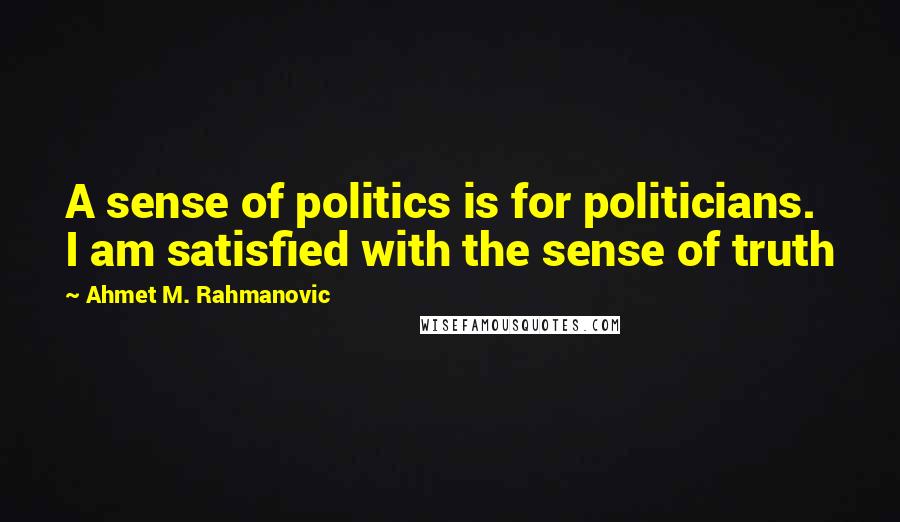 Ahmet M. Rahmanovic Quotes: A sense of politics is for politicians. I am satisfied with the sense of truth