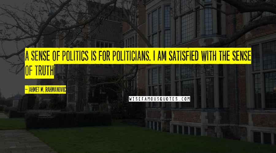 Ahmet M. Rahmanovic Quotes: A sense of politics is for politicians. I am satisfied with the sense of truth