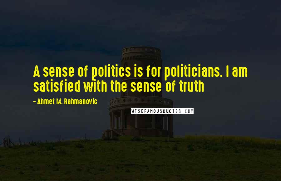 Ahmet M. Rahmanovic Quotes: A sense of politics is for politicians. I am satisfied with the sense of truth