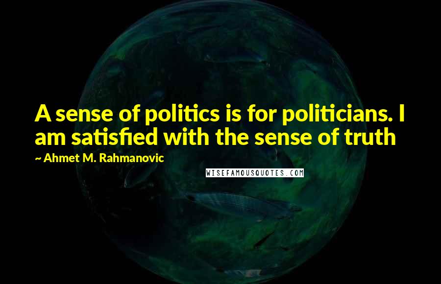 Ahmet M. Rahmanovic Quotes: A sense of politics is for politicians. I am satisfied with the sense of truth