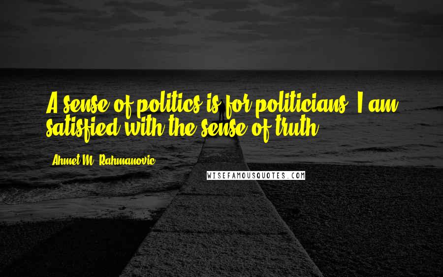 Ahmet M. Rahmanovic Quotes: A sense of politics is for politicians. I am satisfied with the sense of truth