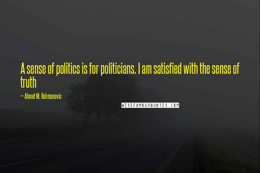 Ahmet M. Rahmanovic Quotes: A sense of politics is for politicians. I am satisfied with the sense of truth