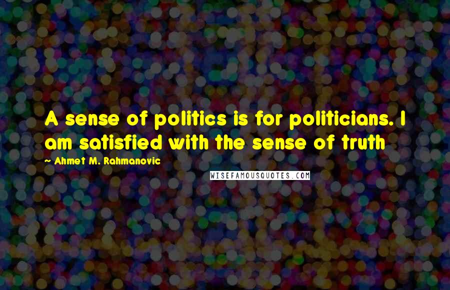 Ahmet M. Rahmanovic Quotes: A sense of politics is for politicians. I am satisfied with the sense of truth