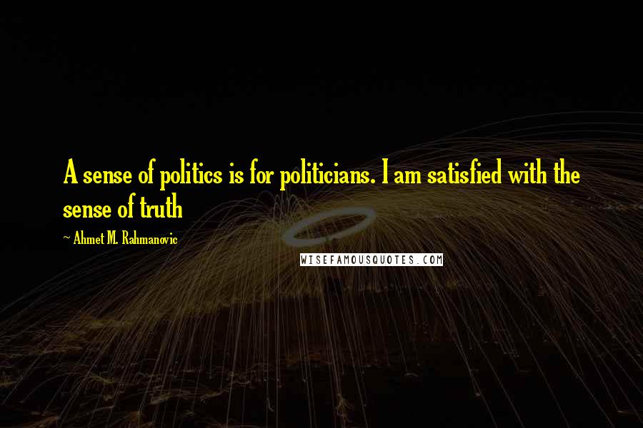 Ahmet M. Rahmanovic Quotes: A sense of politics is for politicians. I am satisfied with the sense of truth