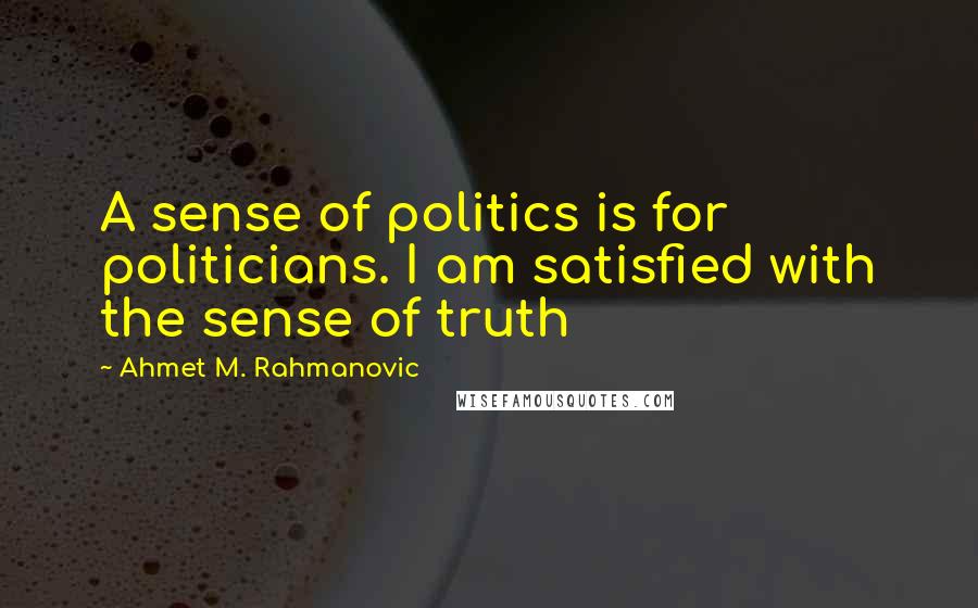 Ahmet M. Rahmanovic Quotes: A sense of politics is for politicians. I am satisfied with the sense of truth