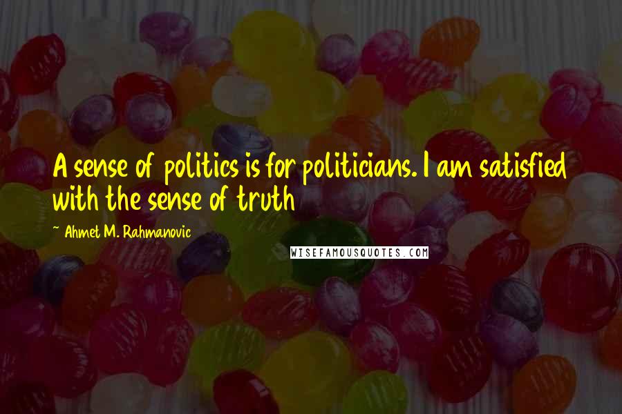 Ahmet M. Rahmanovic Quotes: A sense of politics is for politicians. I am satisfied with the sense of truth
