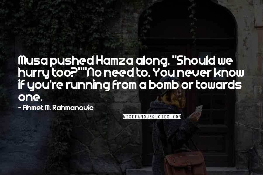 Ahmet M. Rahmanovic Quotes: Musa pushed Hamza along. "Should we hurry too?""No need to. You never know if you're running from a bomb or towards one.