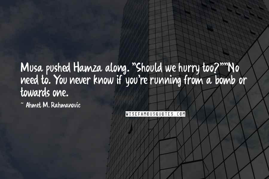 Ahmet M. Rahmanovic Quotes: Musa pushed Hamza along. "Should we hurry too?""No need to. You never know if you're running from a bomb or towards one.