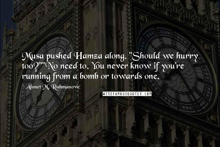 Ahmet M. Rahmanovic Quotes: Musa pushed Hamza along. "Should we hurry too?""No need to. You never know if you're running from a bomb or towards one.