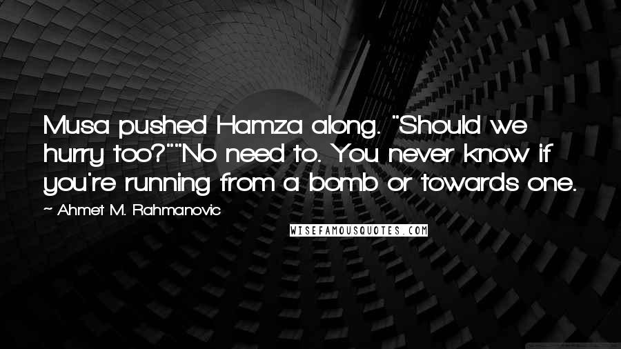 Ahmet M. Rahmanovic Quotes: Musa pushed Hamza along. "Should we hurry too?""No need to. You never know if you're running from a bomb or towards one.