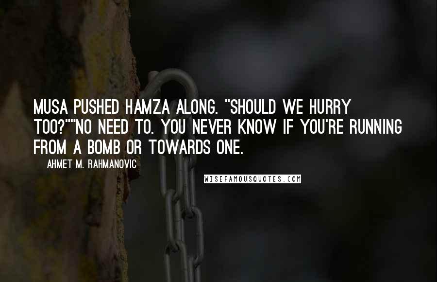 Ahmet M. Rahmanovic Quotes: Musa pushed Hamza along. "Should we hurry too?""No need to. You never know if you're running from a bomb or towards one.