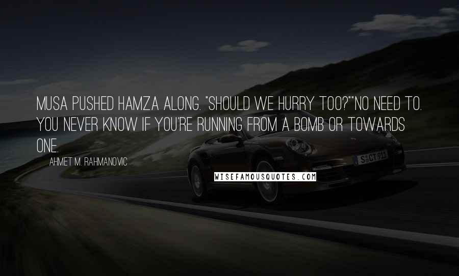 Ahmet M. Rahmanovic Quotes: Musa pushed Hamza along. "Should we hurry too?""No need to. You never know if you're running from a bomb or towards one.