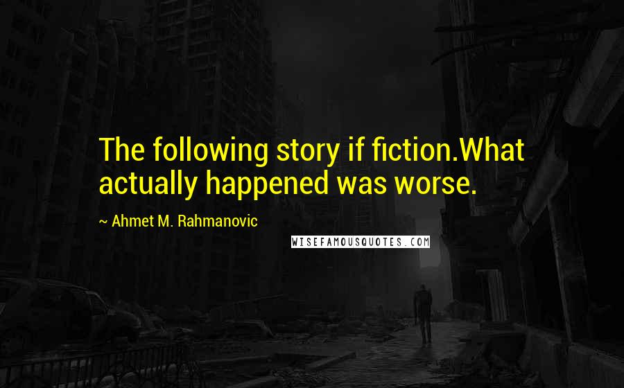 Ahmet M. Rahmanovic Quotes: The following story if fiction.What actually happened was worse.