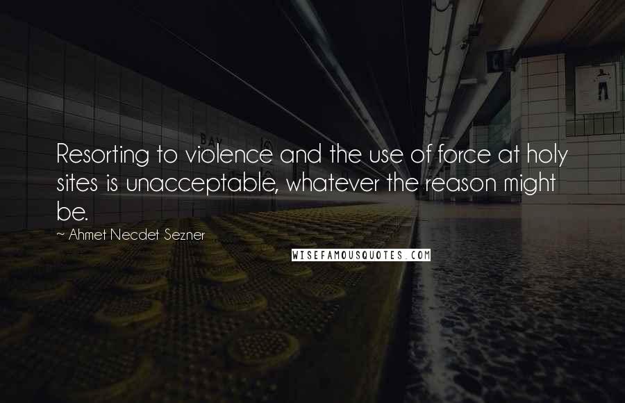 Ahmet Necdet Sezner Quotes: Resorting to violence and the use of force at holy sites is unacceptable, whatever the reason might be.