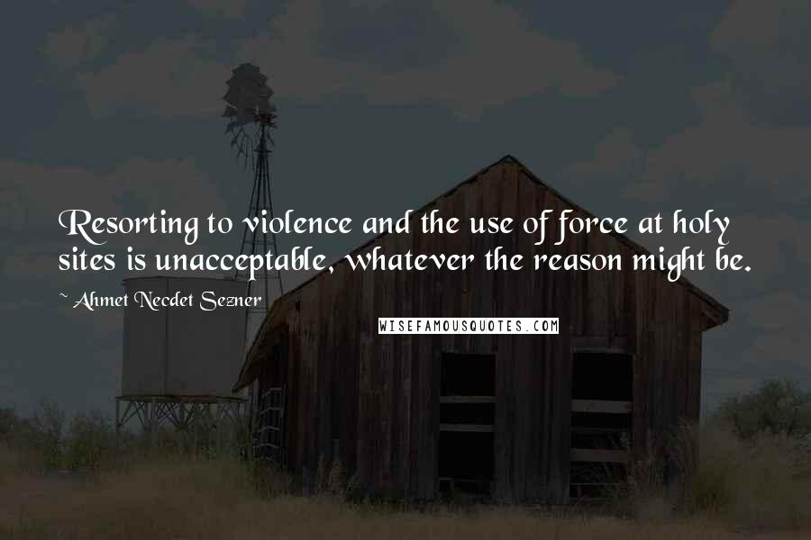 Ahmet Necdet Sezner Quotes: Resorting to violence and the use of force at holy sites is unacceptable, whatever the reason might be.