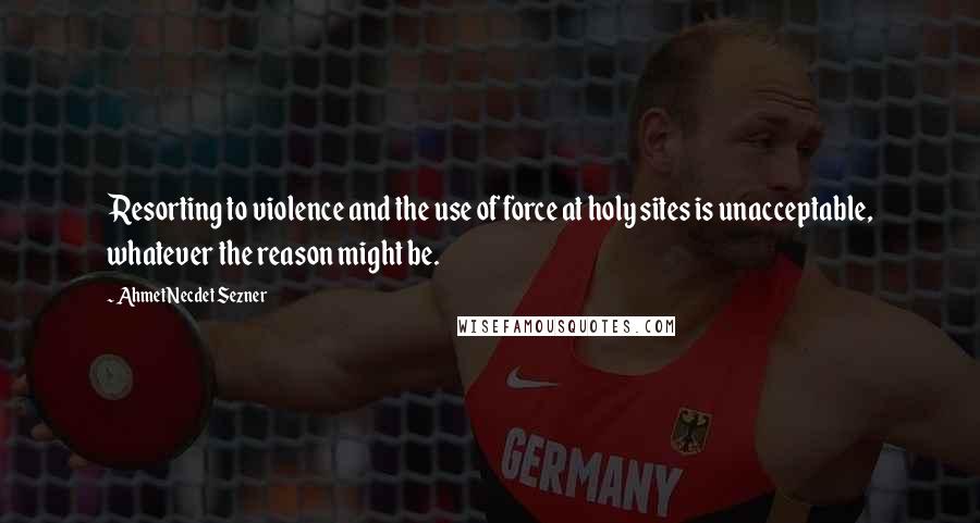 Ahmet Necdet Sezner Quotes: Resorting to violence and the use of force at holy sites is unacceptable, whatever the reason might be.