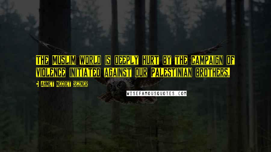 Ahmet Necdet Sezner Quotes: The Muslim world is deeply hurt by the campaign of violence initiated against our Palestinian brothers.