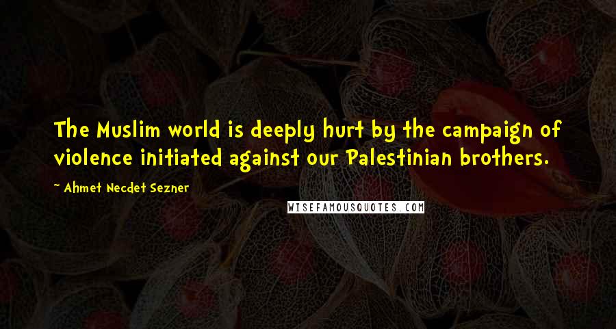 Ahmet Necdet Sezner Quotes: The Muslim world is deeply hurt by the campaign of violence initiated against our Palestinian brothers.