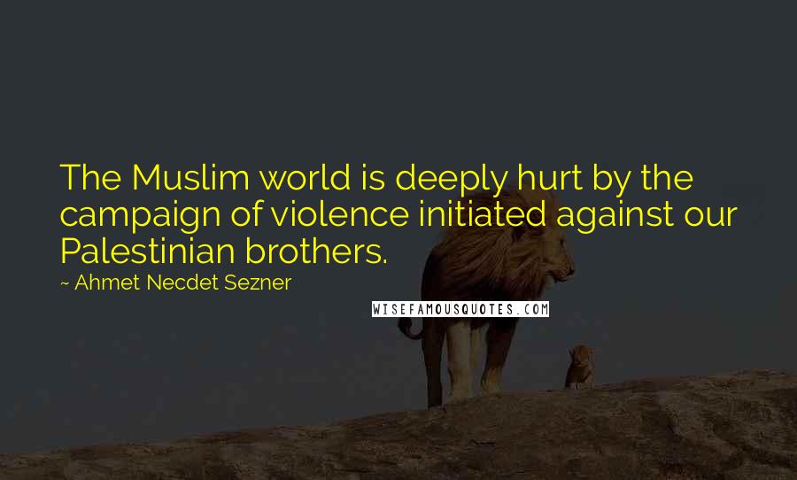 Ahmet Necdet Sezner Quotes: The Muslim world is deeply hurt by the campaign of violence initiated against our Palestinian brothers.
