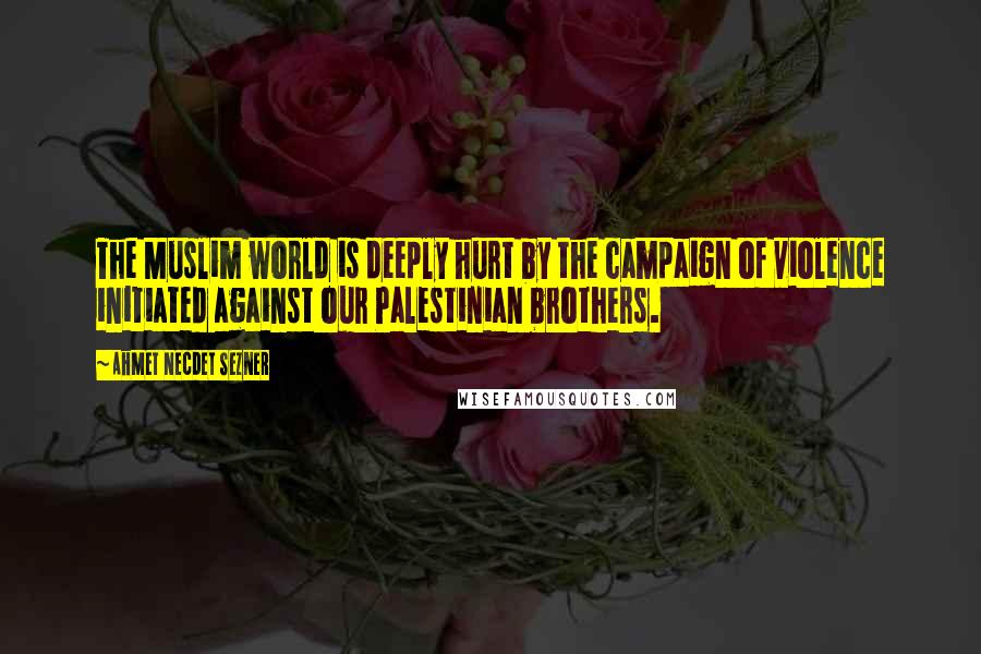 Ahmet Necdet Sezner Quotes: The Muslim world is deeply hurt by the campaign of violence initiated against our Palestinian brothers.