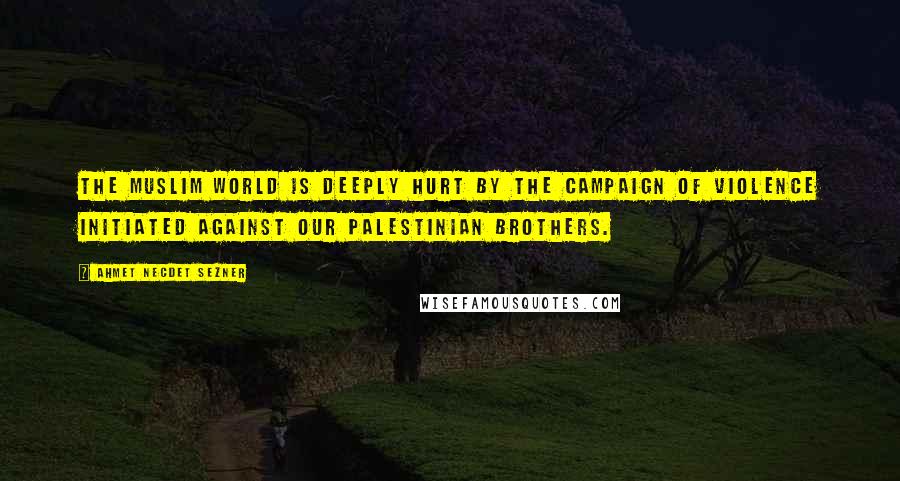 Ahmet Necdet Sezner Quotes: The Muslim world is deeply hurt by the campaign of violence initiated against our Palestinian brothers.