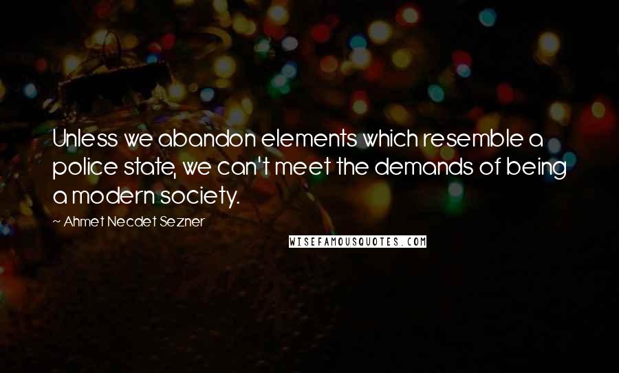 Ahmet Necdet Sezner Quotes: Unless we abandon elements which resemble a police state, we can't meet the demands of being a modern society.