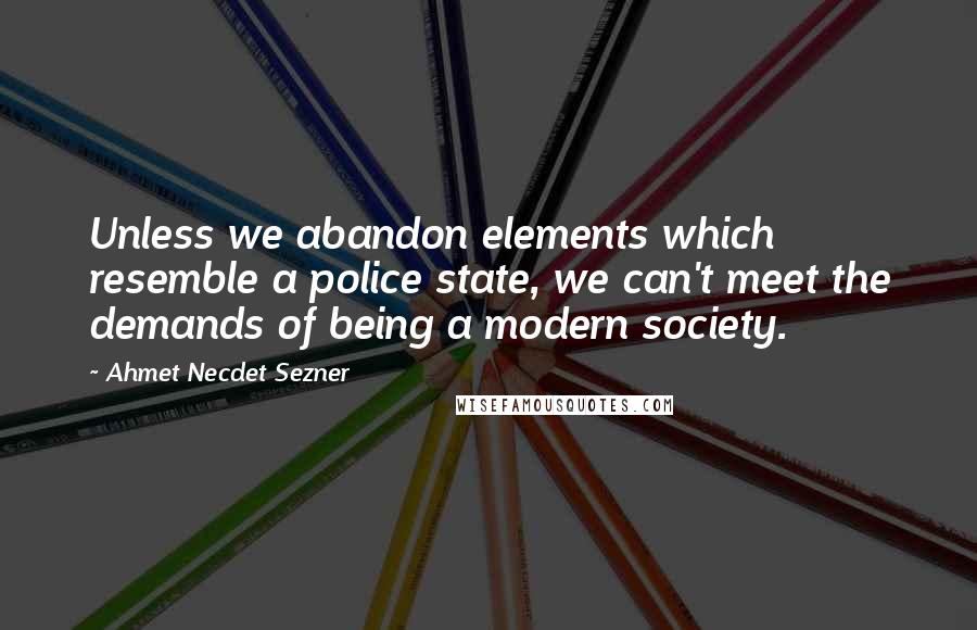 Ahmet Necdet Sezner Quotes: Unless we abandon elements which resemble a police state, we can't meet the demands of being a modern society.