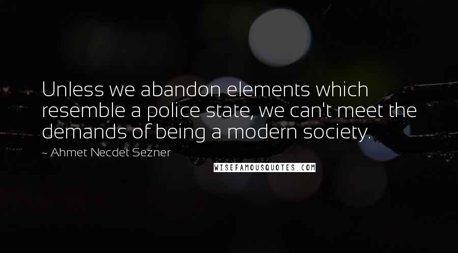 Ahmet Necdet Sezner Quotes: Unless we abandon elements which resemble a police state, we can't meet the demands of being a modern society.