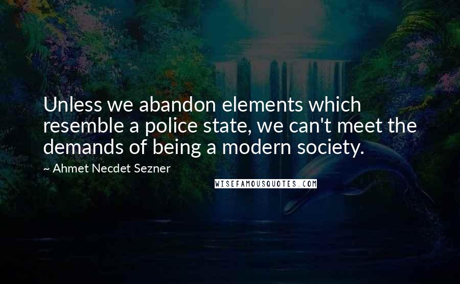 Ahmet Necdet Sezner Quotes: Unless we abandon elements which resemble a police state, we can't meet the demands of being a modern society.