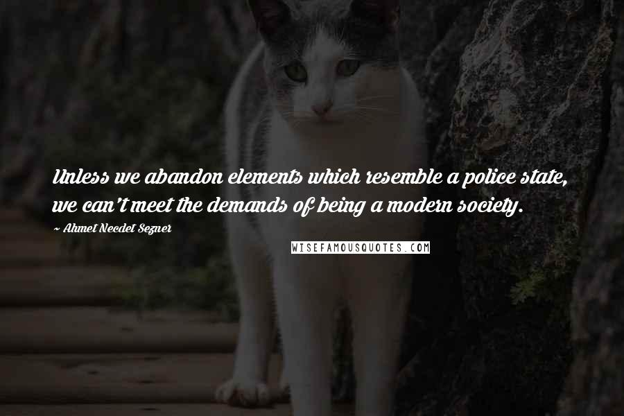 Ahmet Necdet Sezner Quotes: Unless we abandon elements which resemble a police state, we can't meet the demands of being a modern society.
