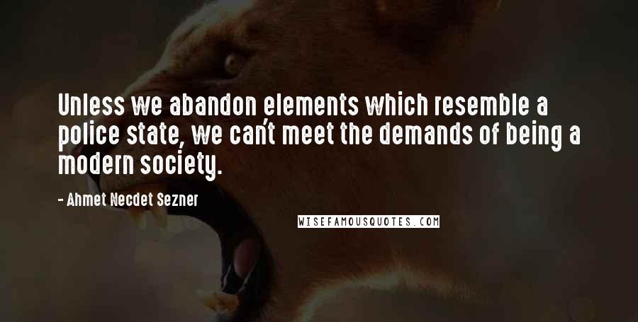 Ahmet Necdet Sezner Quotes: Unless we abandon elements which resemble a police state, we can't meet the demands of being a modern society.