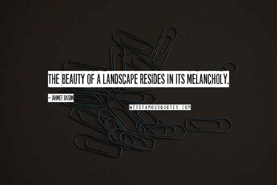 Ahmet Rasim Quotes: The beauty of a landscape resides in its melancholy.