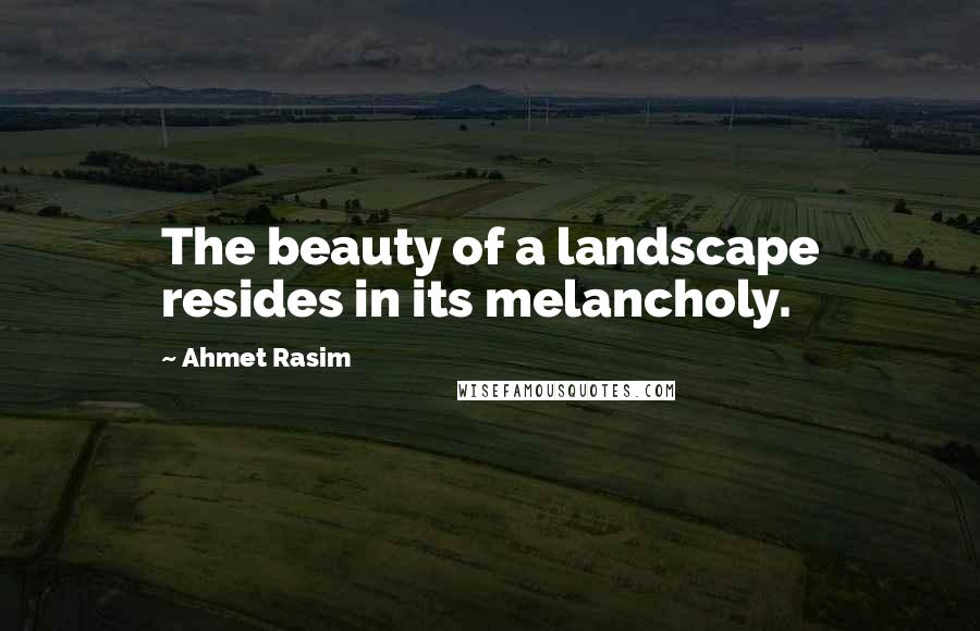 Ahmet Rasim Quotes: The beauty of a landscape resides in its melancholy.