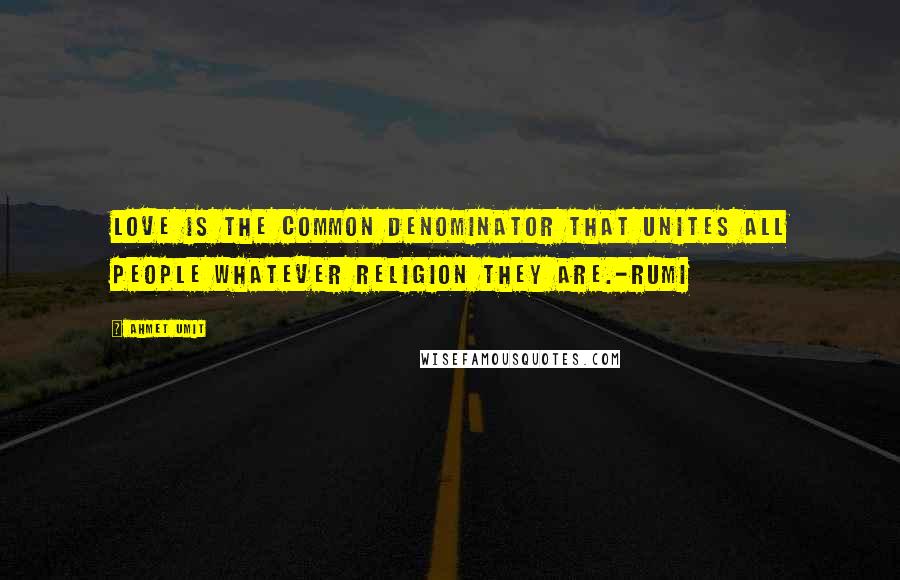 Ahmet Umit Quotes: Love is the common denominator that unites all people whatever religion they are.-Rumi