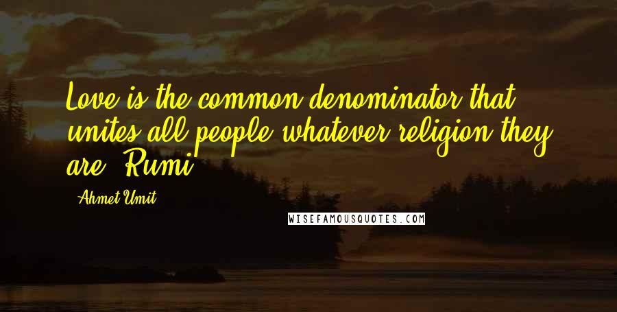 Ahmet Umit Quotes: Love is the common denominator that unites all people whatever religion they are.-Rumi