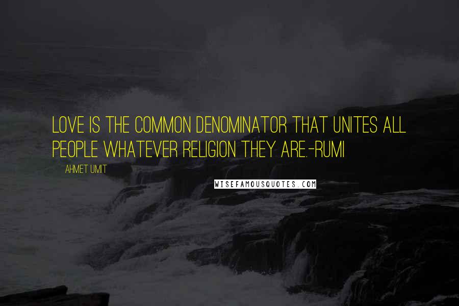Ahmet Umit Quotes: Love is the common denominator that unites all people whatever religion they are.-Rumi