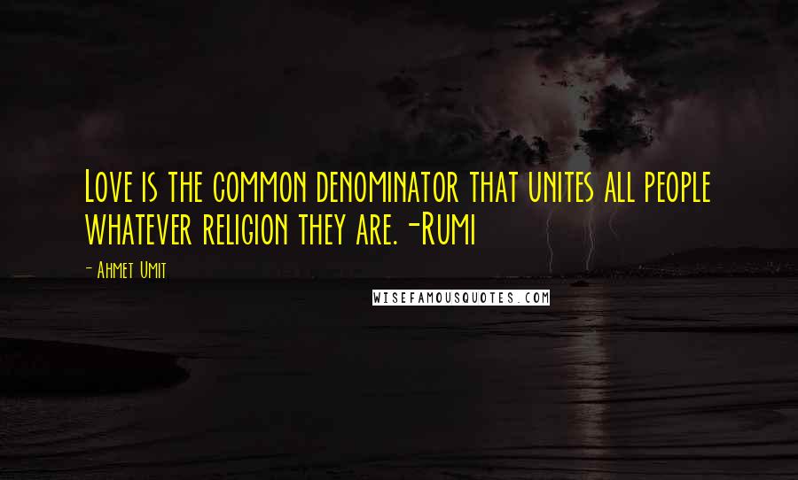 Ahmet Umit Quotes: Love is the common denominator that unites all people whatever religion they are.-Rumi