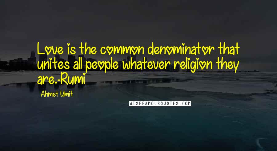 Ahmet Umit Quotes: Love is the common denominator that unites all people whatever religion they are.-Rumi