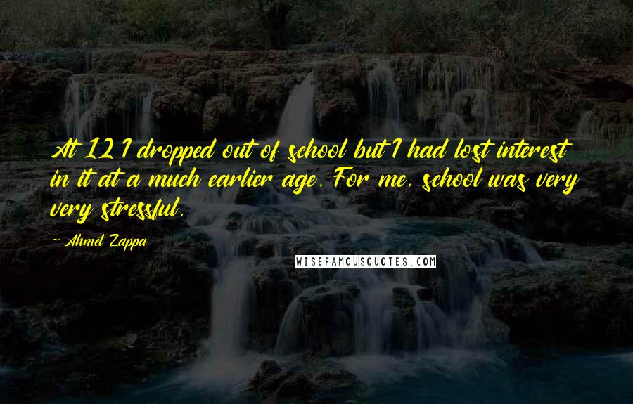 Ahmet Zappa Quotes: At 12 I dropped out of school but I had lost interest in it at a much earlier age. For me, school was very very stressful.
