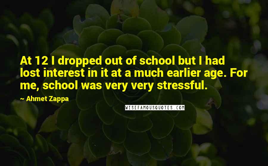 Ahmet Zappa Quotes: At 12 I dropped out of school but I had lost interest in it at a much earlier age. For me, school was very very stressful.