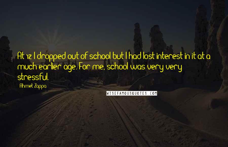 Ahmet Zappa Quotes: At 12 I dropped out of school but I had lost interest in it at a much earlier age. For me, school was very very stressful.