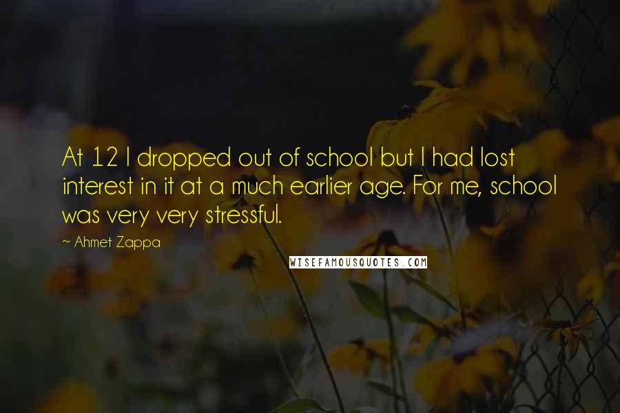 Ahmet Zappa Quotes: At 12 I dropped out of school but I had lost interest in it at a much earlier age. For me, school was very very stressful.