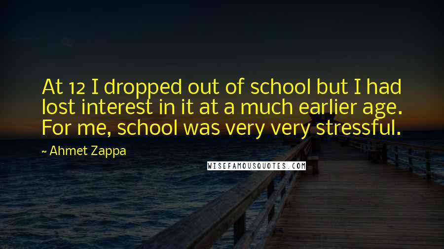 Ahmet Zappa Quotes: At 12 I dropped out of school but I had lost interest in it at a much earlier age. For me, school was very very stressful.