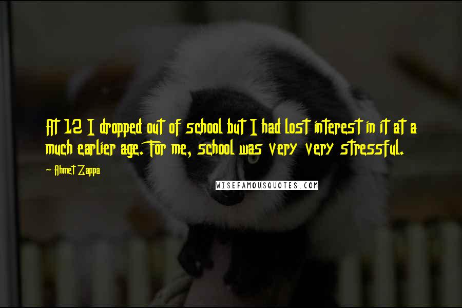 Ahmet Zappa Quotes: At 12 I dropped out of school but I had lost interest in it at a much earlier age. For me, school was very very stressful.