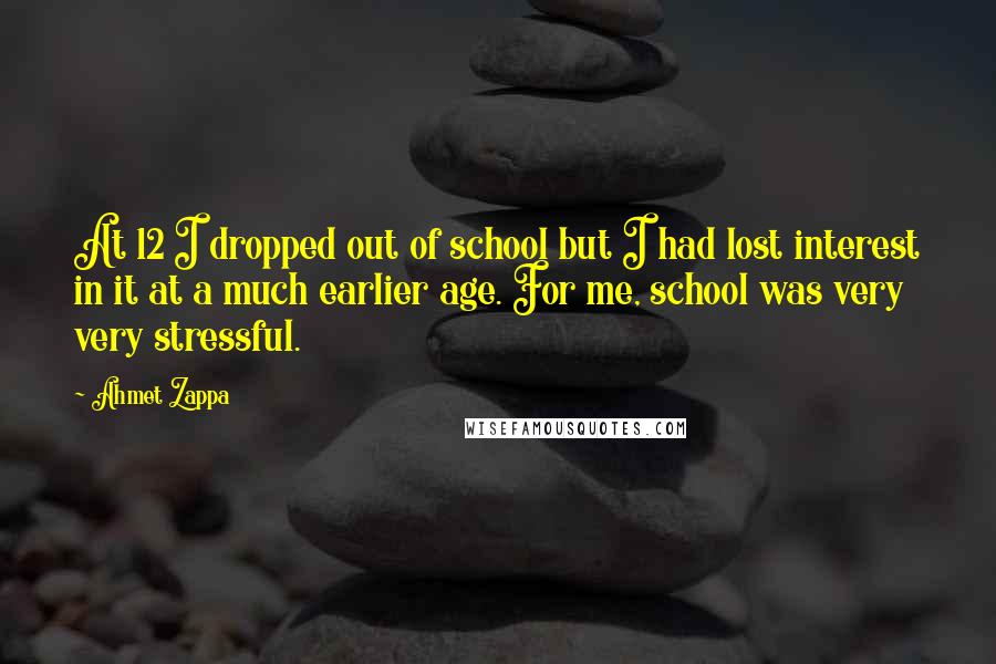 Ahmet Zappa Quotes: At 12 I dropped out of school but I had lost interest in it at a much earlier age. For me, school was very very stressful.